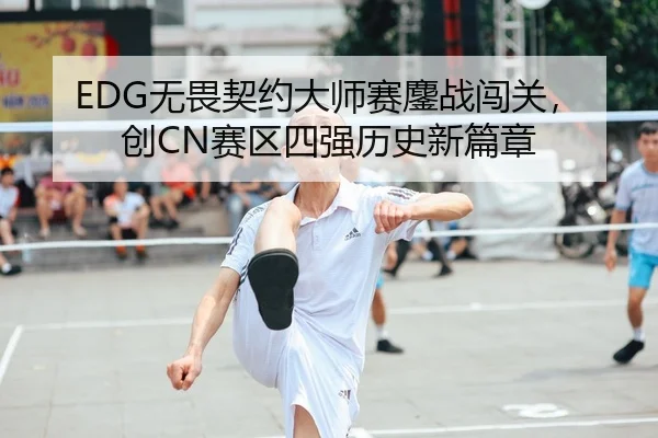 EDG无畏契约大师赛鏖战闯关，创CN赛区四强历史新篇章